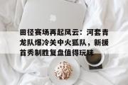 JBO电竞- 田径赛场再起风云:河套青龙队爆冷关中火狐队,新援首秀制胜复盘值得玩味