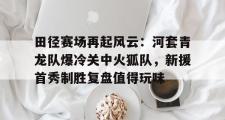 JBO电竞- 田径赛场再起风云:河套青龙队爆冷关中火狐队,新援首秀制胜复盘值得玩味